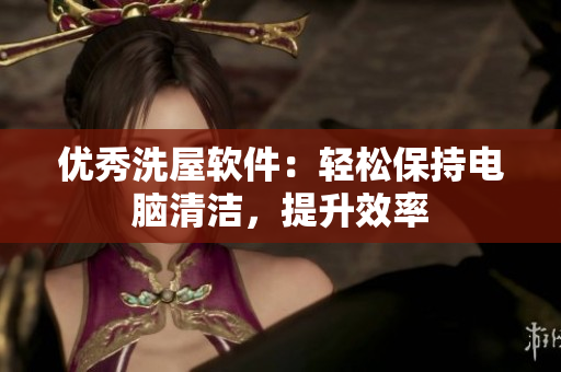 優(yōu)秀洗屋軟件：輕松保持電腦清潔，提升效率