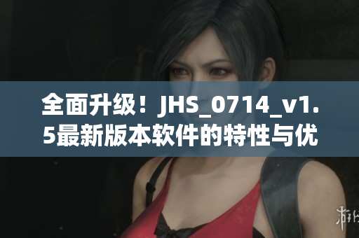 全面升級(jí)！JHS_0714_v1.5最新版本軟件的特性與優(yōu)勢