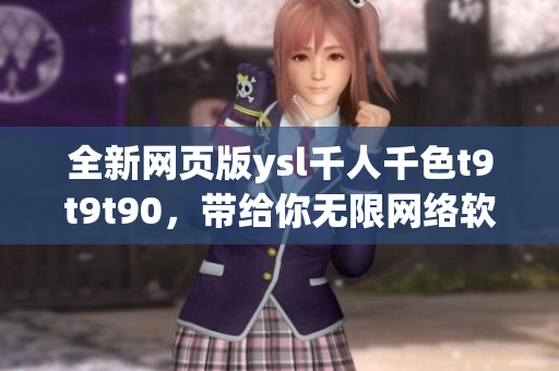 全新網(wǎng)頁(yè)版ysl千人千色t9t9t90，帶給你無(wú)限網(wǎng)絡(luò)軟件暢享