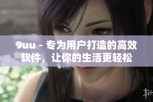 9uu - 專為用戶打造的高效軟件，讓你的生活更輕松