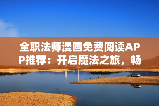 全職法師漫畫免費(fèi)閱讀APP推薦：開啟魔法之旅，暢享精彩故事