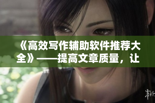 《高效寫作輔助軟件推薦大全》——提高文章質(zhì)量，讓寫作更輕松！