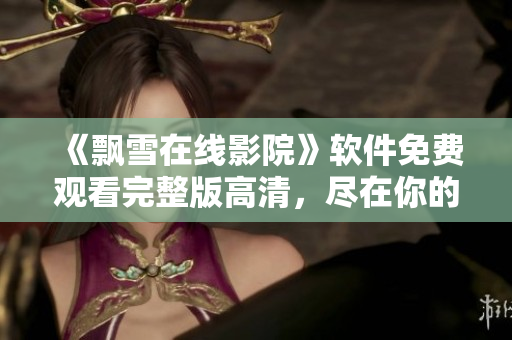 《飄雪在線影院》軟件免費(fèi)觀看完整版高清，盡在你的掌握！