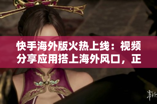快手海外版火熱上線：視頻分享應(yīng)用搭上海外風(fēng)口，正式打入海外市場！