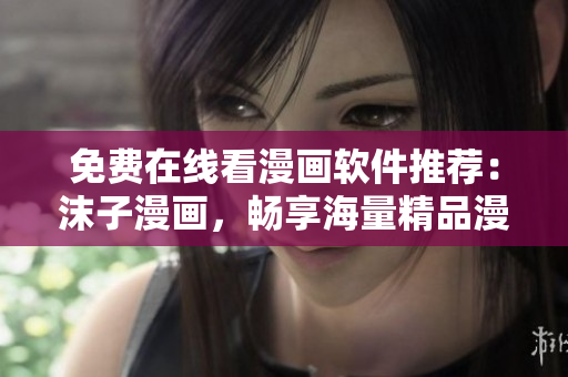 免費(fèi)在線看漫畫軟件推薦：沫子漫畫，暢享海量精品漫畫資源！