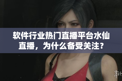 軟件行業(yè)熱門直播平臺(tái)水仙直播，為什么備受關(guān)注？