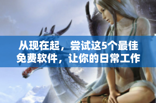 從現(xiàn)在起，嘗試這5個(gè)最佳免費(fèi)軟件，讓你的日常工作更加高效和簡(jiǎn)單