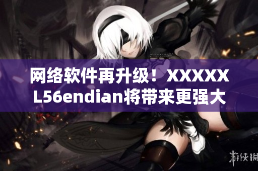 網(wǎng)絡(luò)軟件再升級！XXXXXL56endian將帶來更強(qiáng)大的功能！