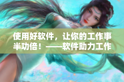 使用好軟件，讓你的工作事半功倍！——軟件助力工作的必備工具