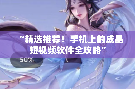 “精選推薦！手機(jī)上的成品短視頻軟件全攻略”