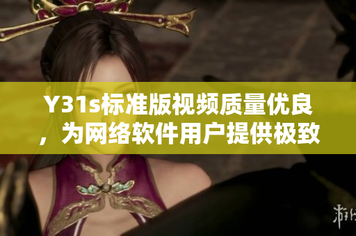 Y31s標(biāo)準(zhǔn)版視頻質(zhì)量?jī)?yōu)良，為網(wǎng)絡(luò)軟件用戶提供極致體驗(yàn)
