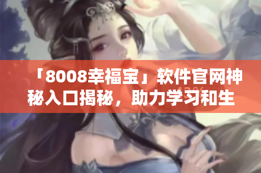 「8008幸福寶」軟件官網(wǎng)神秘入口揭秘，助力學(xué)習(xí)和生活！