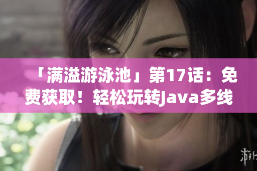 「滿溢游泳池」第17話：免費(fèi)獲取！輕松玩轉(zhuǎn)Java多線程技術(shù)！