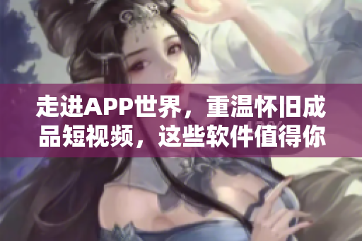 走進(jìn)APP世界，重溫懷舊成品短視頻，這些軟件值得你下載！