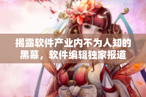 揭露軟件產(chǎn)業(yè)內(nèi)不為人知的黑幕，軟件編輯獨家報道