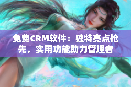 免費(fèi)CRM軟件：獨(dú)特亮點(diǎn)搶先，實(shí)用功能助力管理者