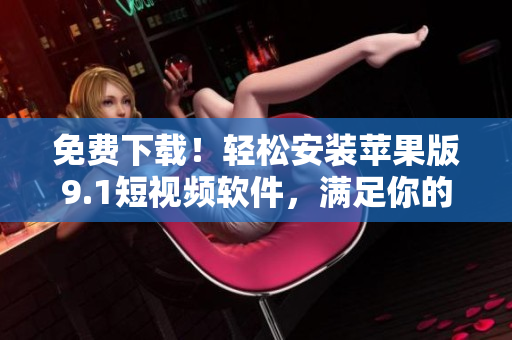 免費下載！輕松安裝蘋果版9.1短視頻軟件，滿足你的創(chuàng)意制作需求