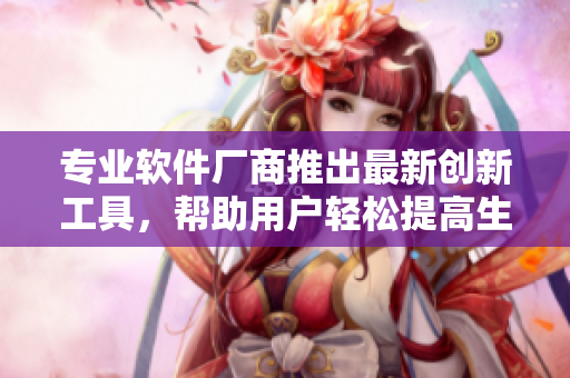 專業(yè)軟件廠商推出最新創(chuàng)新工具，幫助用戶輕松提高生產(chǎn)力