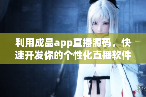 利用成品app直播源碼，快速開發(fā)你的個性化直播軟件