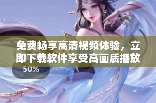 免費暢享高清視頻體驗，立即下載軟件享受高畫質(zhì)播放