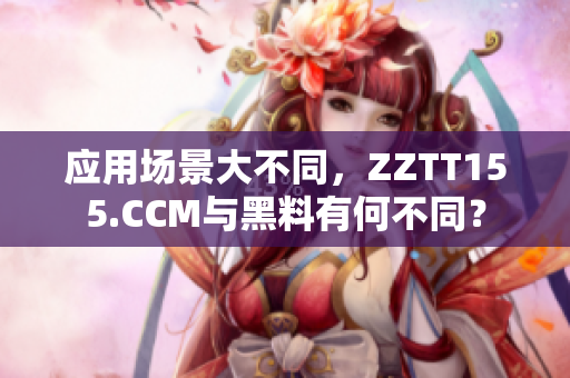 應(yīng)用場(chǎng)景大不同，ZZTT155.CCM與黑料有何不同？