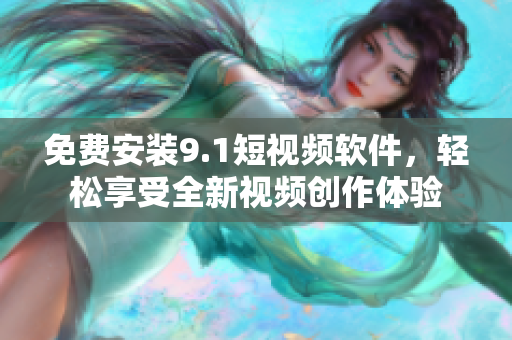 免費(fèi)安裝9.1短視頻軟件，輕松享受全新視頻創(chuàng)作體驗