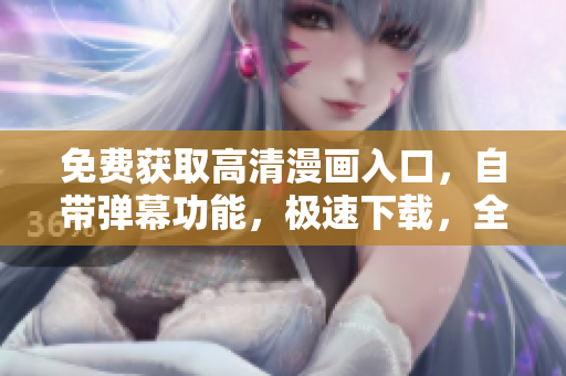 免費獲取高清漫畫入口，自帶彈幕功能，極速下載，全面提升閱讀體驗