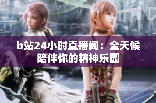 b站24小時(shí)直播間：全天候陪伴你的精神樂園