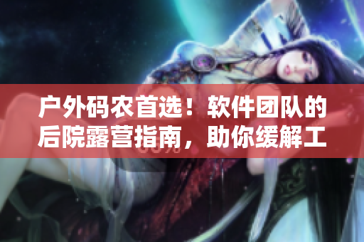 戶外碼農(nóng)首選！軟件團(tuán)隊(duì)的后院露營(yíng)指南，助你緩解工作壓力