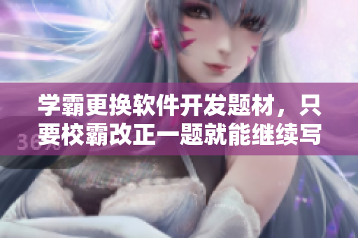 學(xué)霸更換軟件開發(fā)題材，只要校霸改正一題就能繼續(xù)寫文章