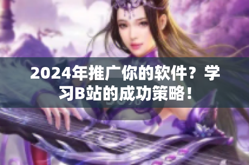 2024年推廣你的軟件？學(xué)習(xí)B站的成功策略！