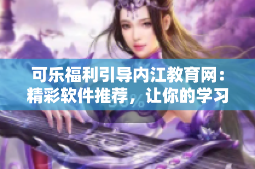 可樂福利引導內江教育網：精彩軟件推薦，讓你的學習更高效