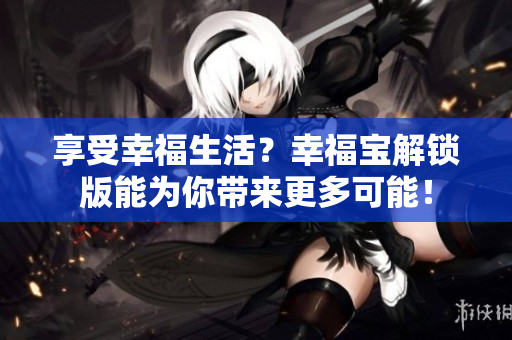 享受幸福生活？幸福寶解鎖版能為你帶來更多可能！