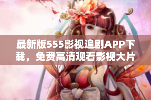 最新版555影視追劇APP下載，免費高清觀看影視大片！