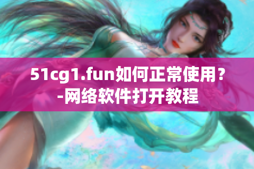 51cg1.fun如何正常使用？-網(wǎng)絡(luò)軟件打開教程