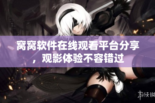 窩窩軟件在線觀看平臺分享，觀影體驗不容錯過