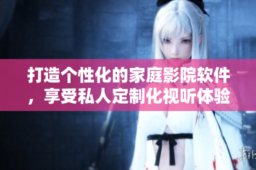打造個性化的家庭影院軟件，享受私人定制化視聽體驗