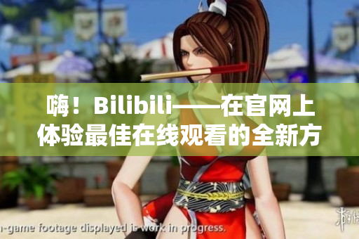 嗨！Bilibili——在官網(wǎng)上體驗(yàn)最佳在線觀看的全新方式！