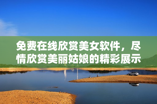 免費(fèi)在線欣賞美女軟件，盡情欣賞美麗姑娘的精彩展示