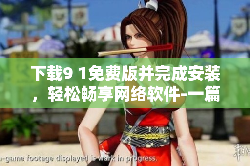 下載9 1免費(fèi)版并完成安裝，輕松暢享網(wǎng)絡(luò)軟件-一篇網(wǎng)絡(luò)軟件編輯的使用體驗(yàn)