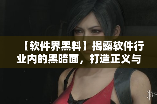 【軟件界黑料】揭露軟件行業(yè)內(nèi)的黑暗面，打造正義與透明的軟件世界