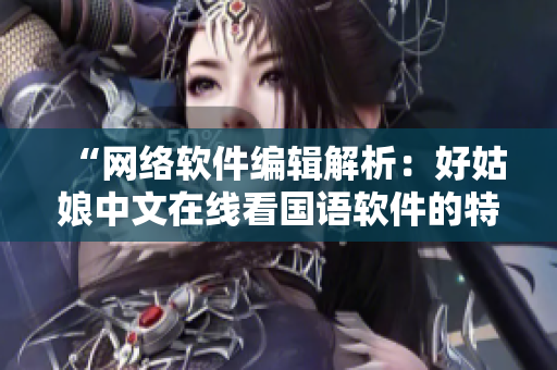 “網(wǎng)絡(luò)軟件編輯解析：好姑娘中文在線看國語軟件的特點(diǎn)與應(yīng)用”