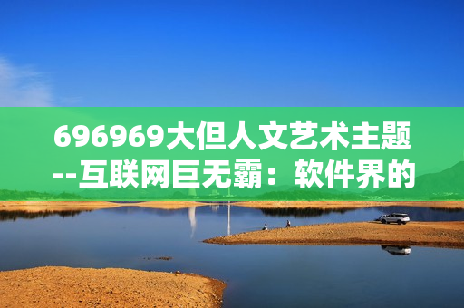 696969大但人文藝術主題--互聯(lián)網巨無霸：軟件界的人文關懷