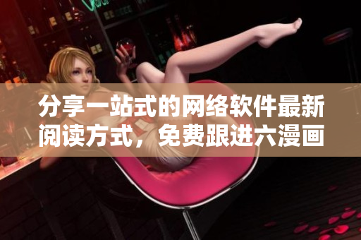 分享一站式的網(wǎng)絡(luò)軟件最新閱讀方式，免費(fèi)跟進(jìn)六漫畫的步伐
