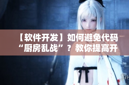 【軟件開發(fā)】如何避免代碼“廚房亂戰(zhàn)”？教你提高開發(fā)效率！