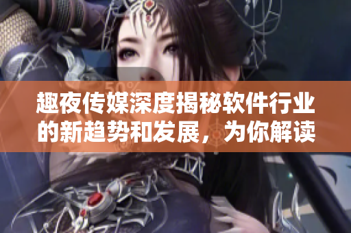趣夜傳媒深度揭秘軟件行業(yè)的新趨勢和發(fā)展，為你解讀最前沿技術(shù)資訊