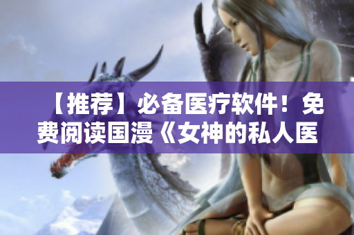 【推薦】必備醫(yī)療軟件！免費閱讀國漫《女神的私人醫(yī)生》