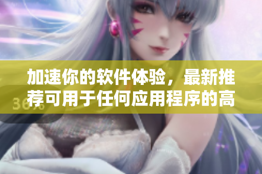 加速你的軟件體驗，最新推薦可用于任何應用程序的高效加速器