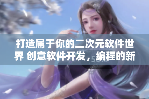 打造屬于你的二次元軟件世界 創(chuàng)意軟件開發(fā)，編程的新可能