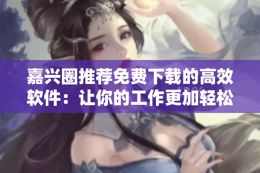 嘉興圈推薦免費(fèi)下載的高效軟件：讓你的工作更加輕松！